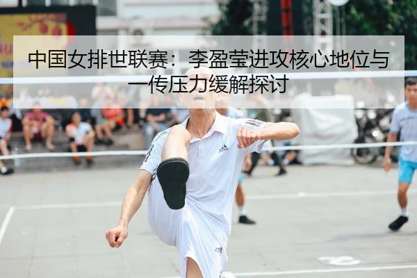 中国女排世联赛：李盈莹进攻核心地位与一传压力缓解探讨