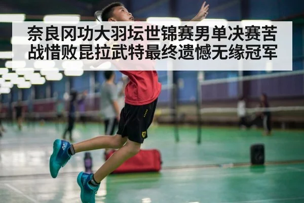 奈良冈功大羽坛世锦赛男单决赛苦战惜败昆拉武特最终遗憾无缘冠军