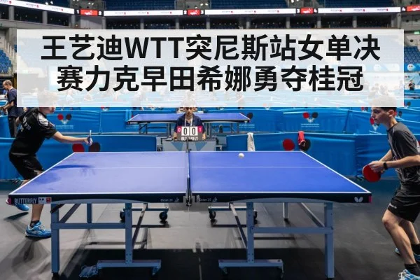 王艺迪WTT突尼斯站女单决赛力克早田希娜勇夺桂冠