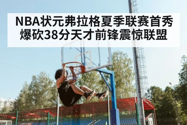 NBA状元弗拉格夏季联赛首秀爆砍38分天才前锋震惊联盟