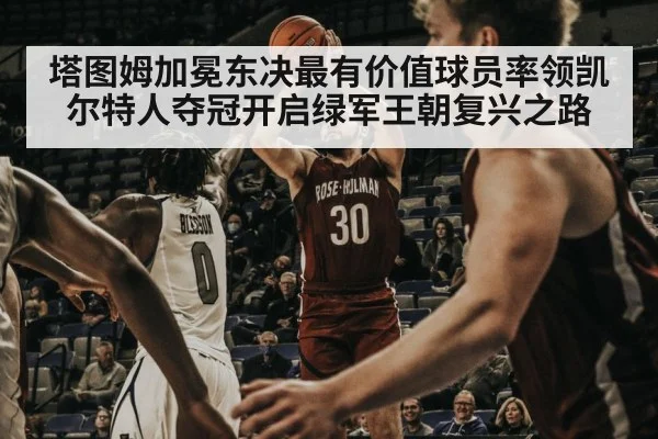 塔图姆加冕东决最有价值球员率领凯尔特人夺冠开启绿军王朝复兴之路