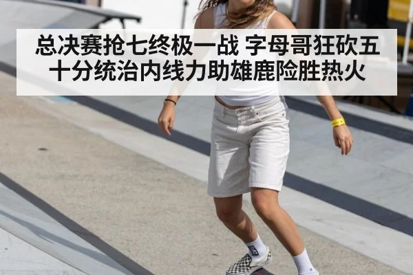 总决赛抢七终极一战 字母哥狂砍五十分统治内线力助雄鹿险胜热火